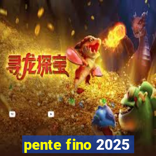 pente fino 2025